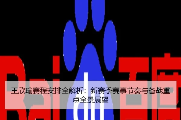 王欣瑜赛程安排全解析：新赛季赛事节奏与备战重点全景展望