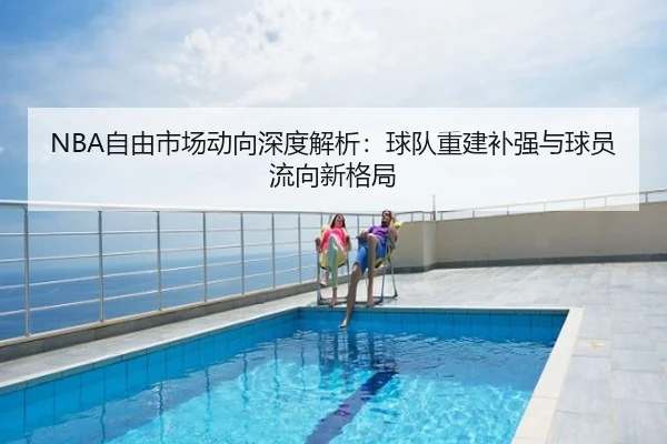 NBA自由市场动向深度解析：球队重建补强与球员流向新格局