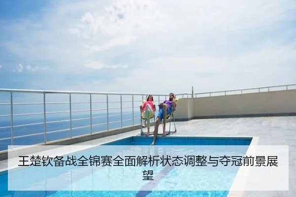 王楚钦备战全锦赛全面解析状态调整与夺冠前景展望