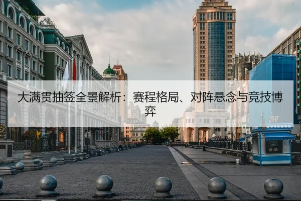 大满贯抽签全景解析：赛程格局、对阵悬念与竞技博弈