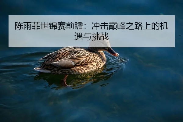 陈雨菲世锦赛前瞻：冲击巅峰之路上的机遇与挑战