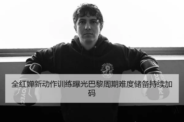 全红婵新动作训练曝光巴黎周期难度储备持续加码