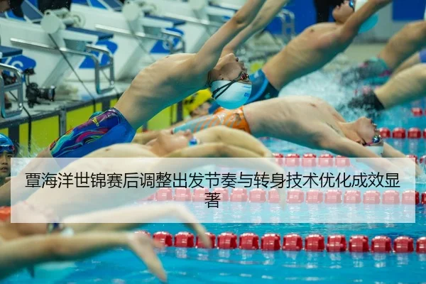 覃海洋世锦赛后调整出发节奏与转身技术优化成效显著