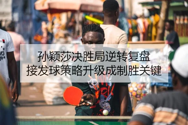 孙颖莎决胜局逆转复盘 接发球策略升级成制胜关键