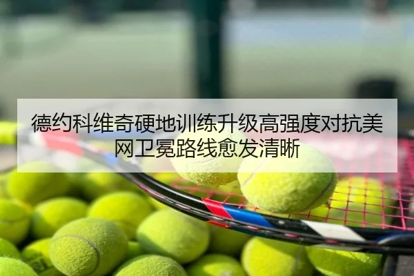 德约科维奇硬地训练升级高强度对抗美网卫冕路线愈发清晰