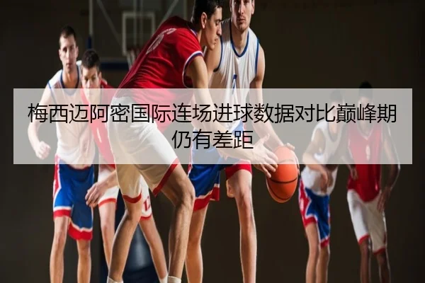 梅西迈阿密国际连场进球数据对比巅峰期仍有差距