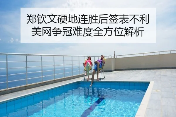 郑钦文硬地连胜后签表不利 美网争冠难度全方位解析