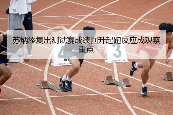 苏炳添复出测试赛成绩回升起跑反应成观察重点