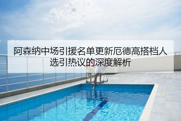 阿森纳中场引援名单更新厄德高搭档人选引热议的深度解析
