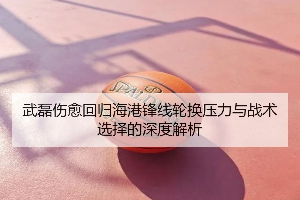 武磊伤愈回归海港锋线轮换压力与战术选择的深度解析