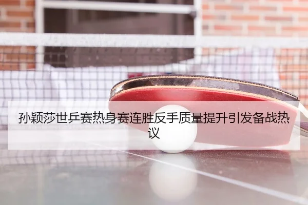 孙颖莎世乒赛热身赛连胜反手质量提升引发备战热议