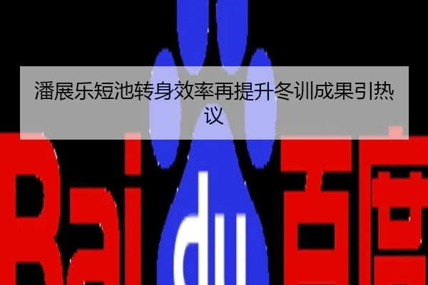 潘展乐短池转身效率再提升冬训成果引热议